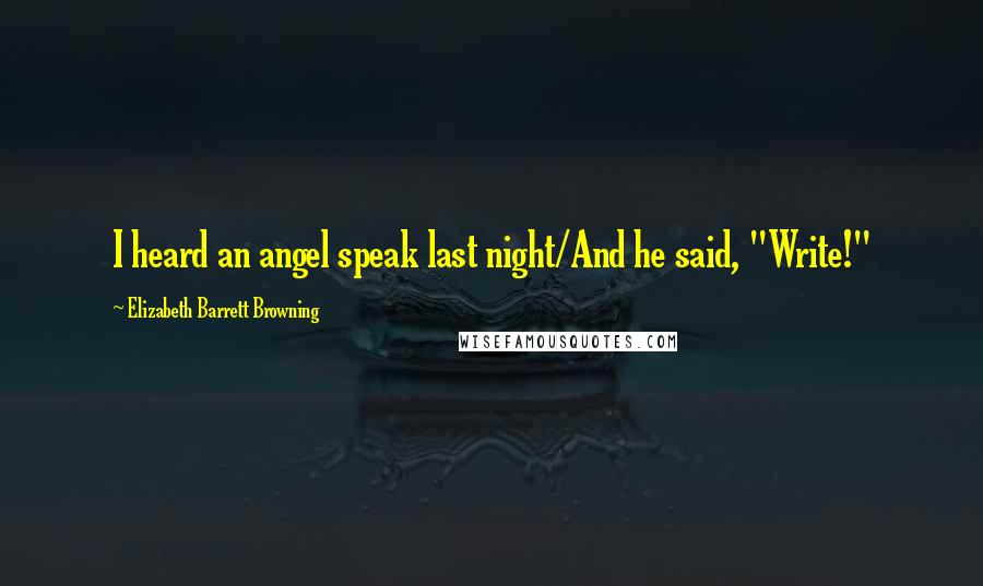 Elizabeth Barrett Browning Quotes: I heard an angel speak last night/And he said, "Write!"