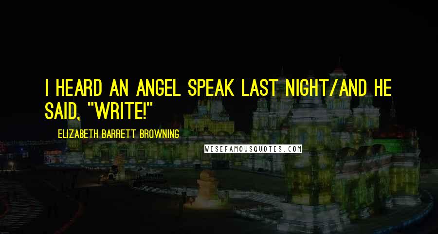 Elizabeth Barrett Browning Quotes: I heard an angel speak last night/And he said, "Write!"