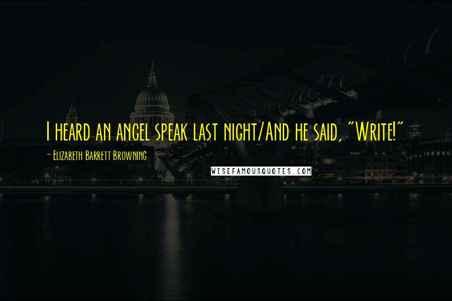 Elizabeth Barrett Browning Quotes: I heard an angel speak last night/And he said, "Write!"