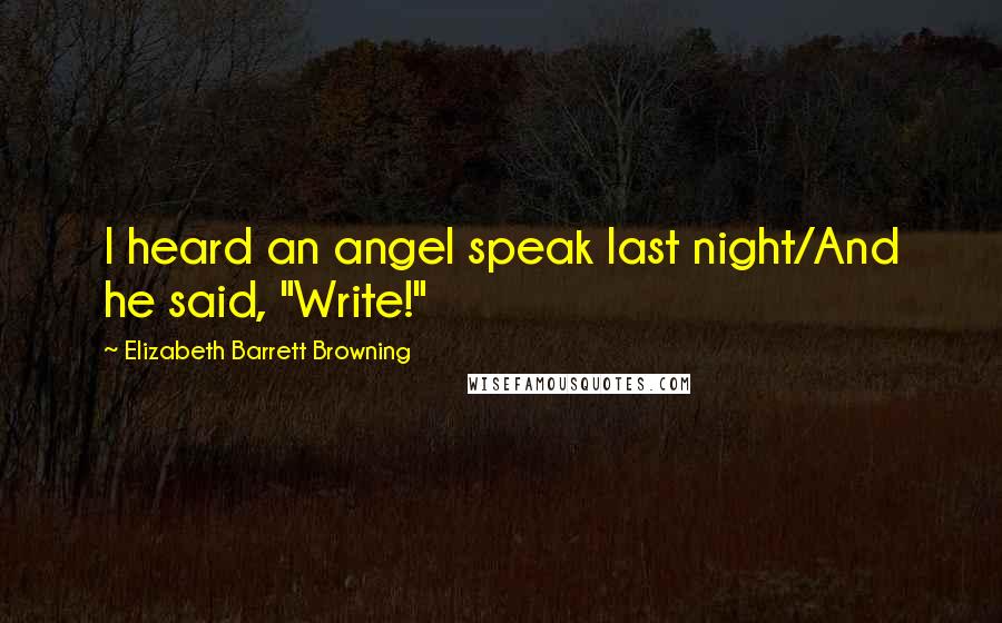 Elizabeth Barrett Browning Quotes: I heard an angel speak last night/And he said, "Write!"
