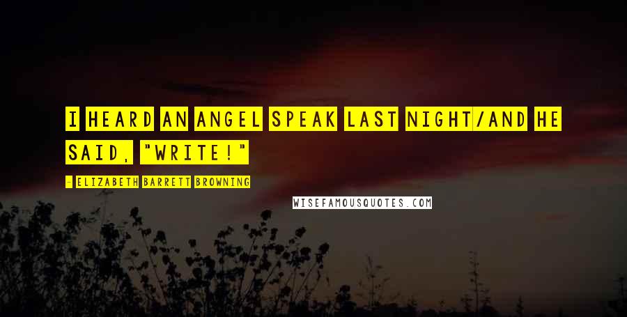 Elizabeth Barrett Browning Quotes: I heard an angel speak last night/And he said, "Write!"