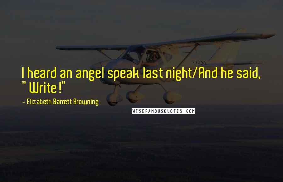 Elizabeth Barrett Browning Quotes: I heard an angel speak last night/And he said, "Write!"