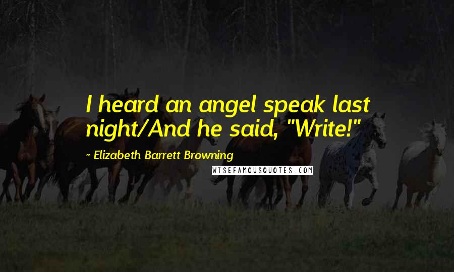 Elizabeth Barrett Browning Quotes: I heard an angel speak last night/And he said, "Write!"