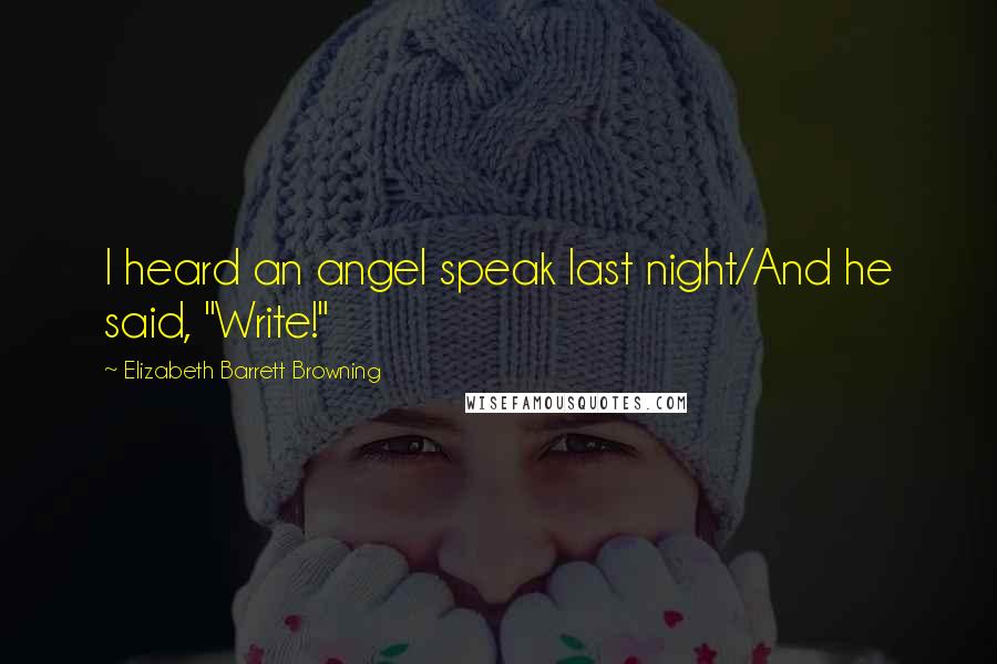 Elizabeth Barrett Browning Quotes: I heard an angel speak last night/And he said, "Write!"