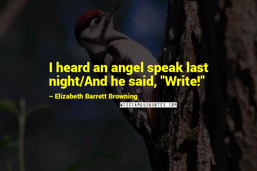 Elizabeth Barrett Browning Quotes: I heard an angel speak last night/And he said, "Write!"