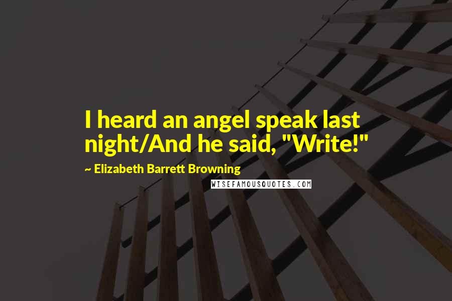 Elizabeth Barrett Browning Quotes: I heard an angel speak last night/And he said, "Write!"