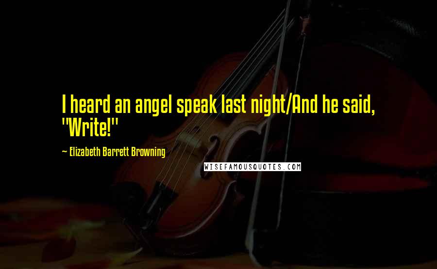 Elizabeth Barrett Browning Quotes: I heard an angel speak last night/And he said, "Write!"