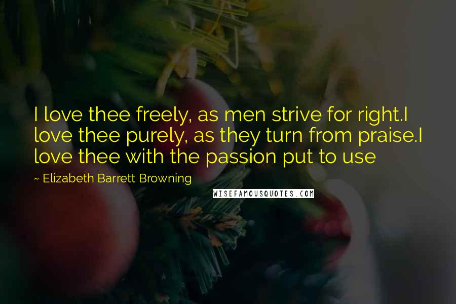 Elizabeth Barrett Browning Quotes: I love thee freely, as men strive for right.I love thee purely, as they turn from praise.I love thee with the passion put to use