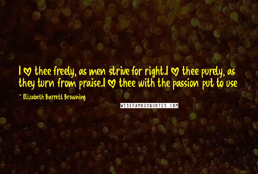 Elizabeth Barrett Browning Quotes: I love thee freely, as men strive for right.I love thee purely, as they turn from praise.I love thee with the passion put to use