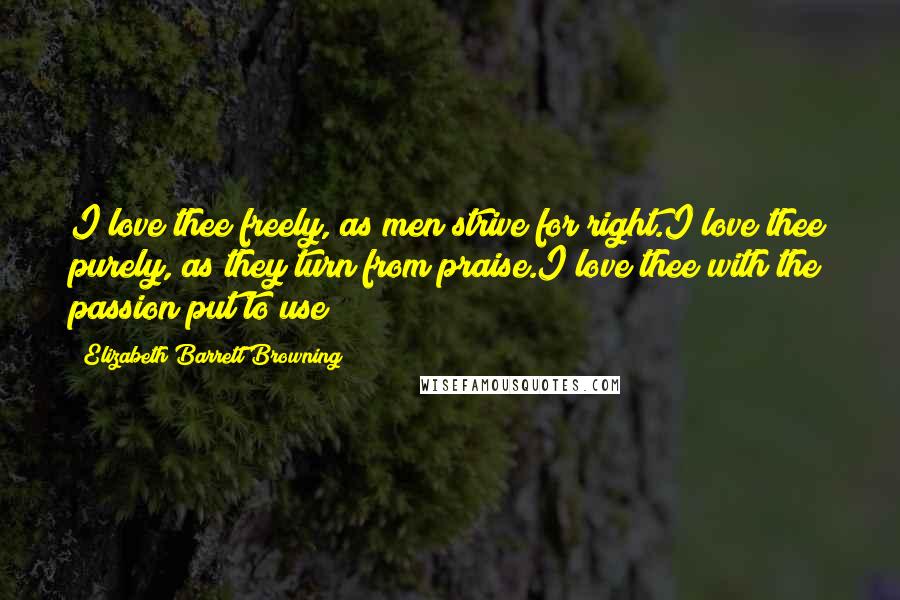 Elizabeth Barrett Browning Quotes: I love thee freely, as men strive for right.I love thee purely, as they turn from praise.I love thee with the passion put to use