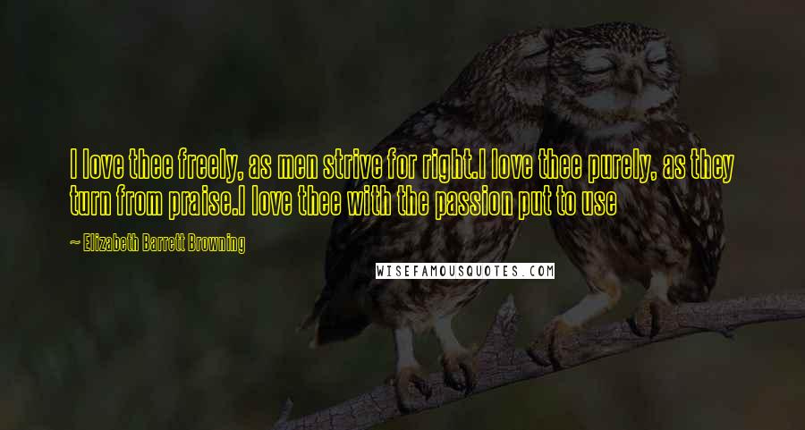 Elizabeth Barrett Browning Quotes: I love thee freely, as men strive for right.I love thee purely, as they turn from praise.I love thee with the passion put to use
