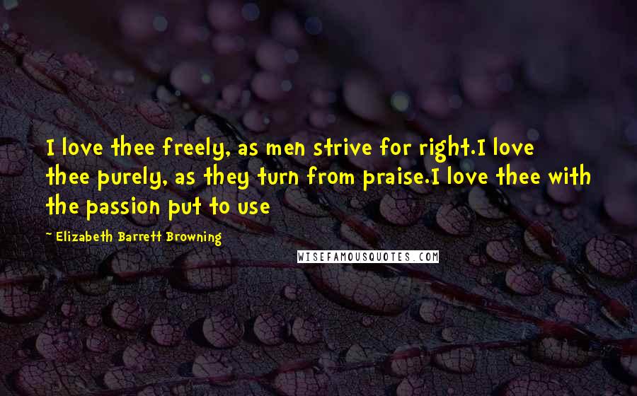 Elizabeth Barrett Browning Quotes: I love thee freely, as men strive for right.I love thee purely, as they turn from praise.I love thee with the passion put to use