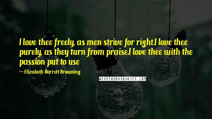 Elizabeth Barrett Browning Quotes: I love thee freely, as men strive for right.I love thee purely, as they turn from praise.I love thee with the passion put to use