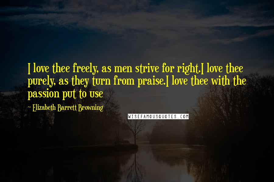 Elizabeth Barrett Browning Quotes: I love thee freely, as men strive for right.I love thee purely, as they turn from praise.I love thee with the passion put to use