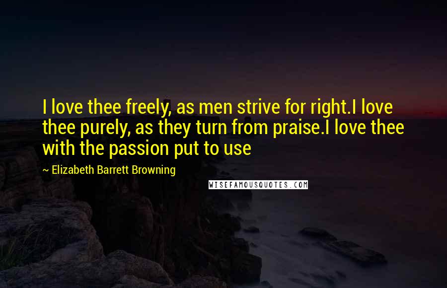 Elizabeth Barrett Browning Quotes: I love thee freely, as men strive for right.I love thee purely, as they turn from praise.I love thee with the passion put to use