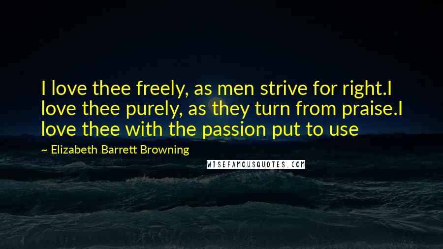 Elizabeth Barrett Browning Quotes: I love thee freely, as men strive for right.I love thee purely, as they turn from praise.I love thee with the passion put to use