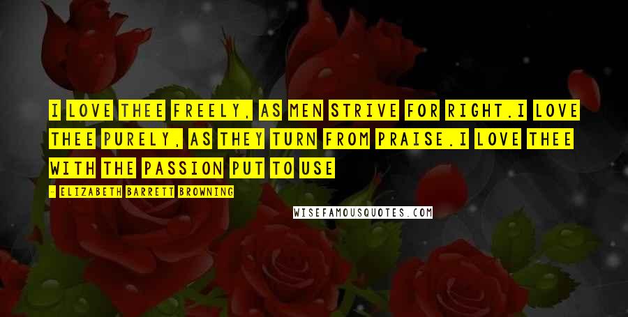 Elizabeth Barrett Browning Quotes: I love thee freely, as men strive for right.I love thee purely, as they turn from praise.I love thee with the passion put to use