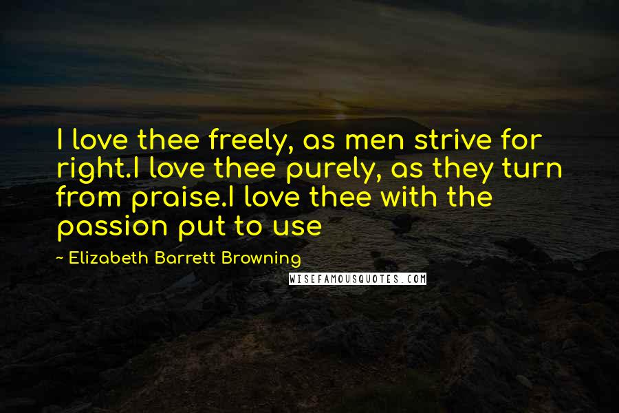 Elizabeth Barrett Browning Quotes: I love thee freely, as men strive for right.I love thee purely, as they turn from praise.I love thee with the passion put to use