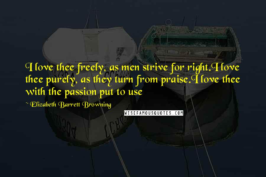 Elizabeth Barrett Browning Quotes: I love thee freely, as men strive for right.I love thee purely, as they turn from praise.I love thee with the passion put to use