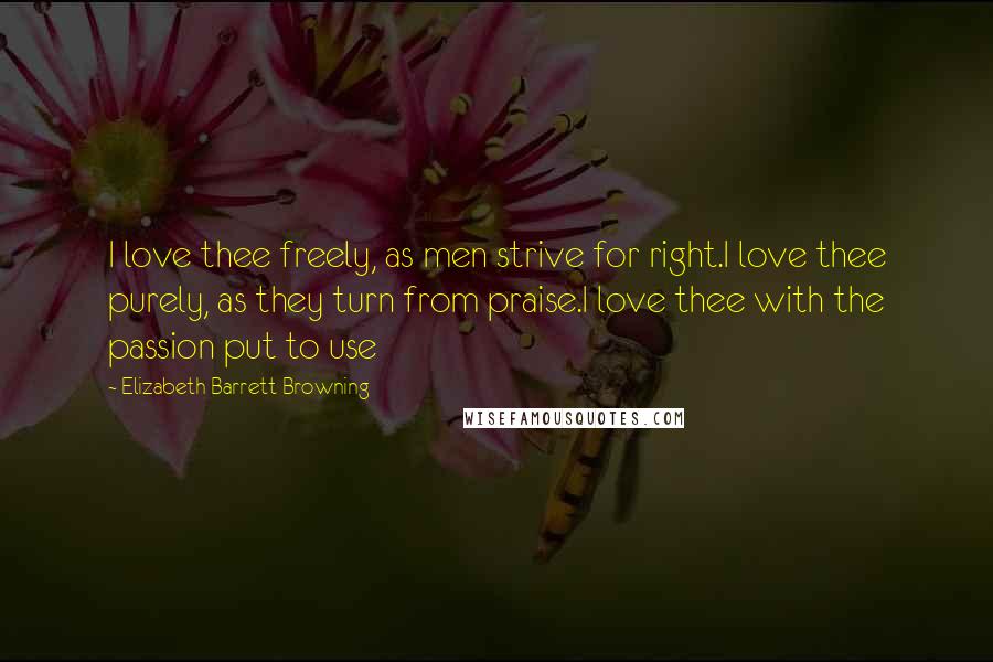 Elizabeth Barrett Browning Quotes: I love thee freely, as men strive for right.I love thee purely, as they turn from praise.I love thee with the passion put to use
