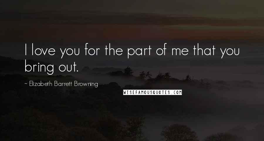 Elizabeth Barrett Browning Quotes: I love you for the part of me that you bring out.