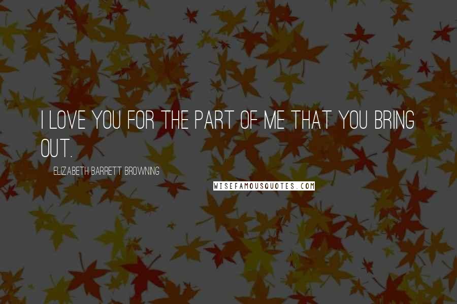 Elizabeth Barrett Browning Quotes: I love you for the part of me that you bring out.