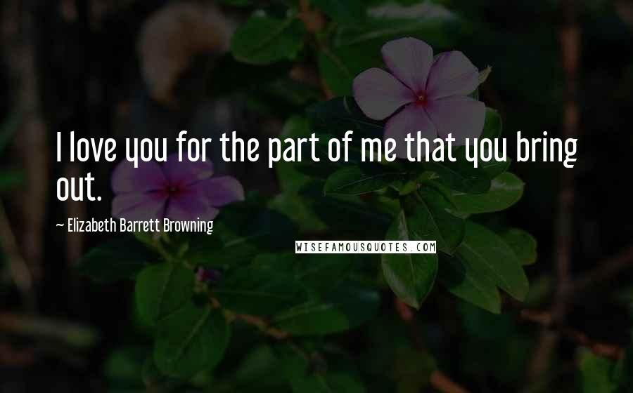 Elizabeth Barrett Browning Quotes: I love you for the part of me that you bring out.