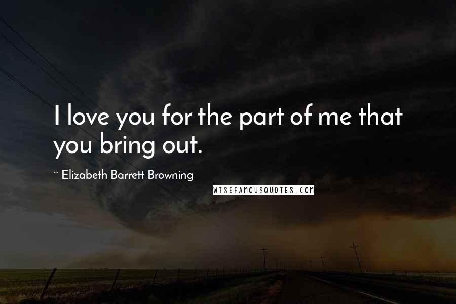 Elizabeth Barrett Browning Quotes: I love you for the part of me that you bring out.