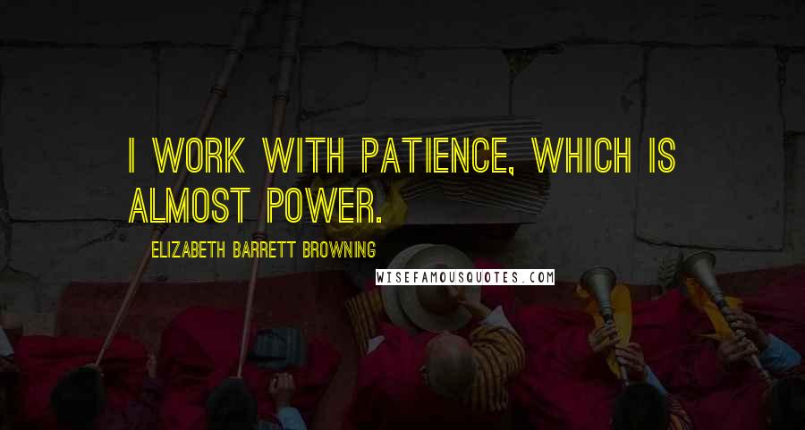 Elizabeth Barrett Browning Quotes: I work with patience, which is almost power.