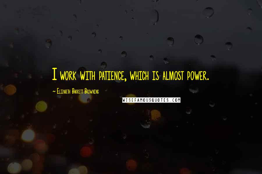 Elizabeth Barrett Browning Quotes: I work with patience, which is almost power.