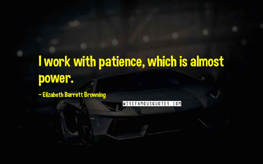 Elizabeth Barrett Browning Quotes: I work with patience, which is almost power.