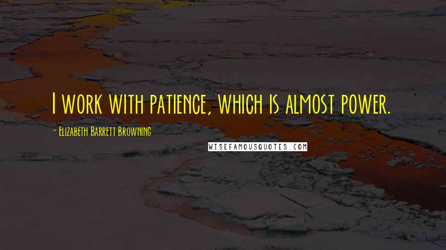 Elizabeth Barrett Browning Quotes: I work with patience, which is almost power.