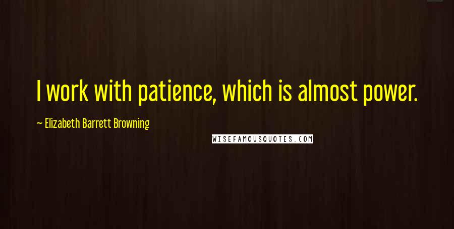 Elizabeth Barrett Browning Quotes: I work with patience, which is almost power.