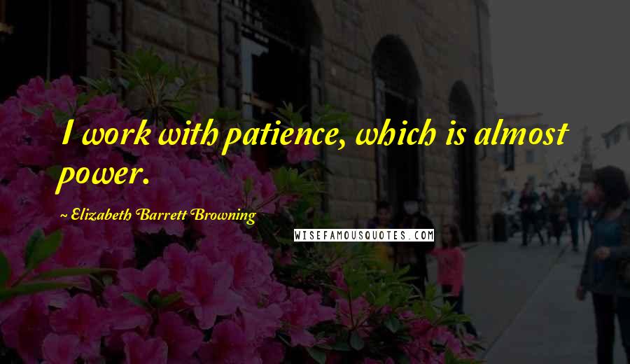 Elizabeth Barrett Browning Quotes: I work with patience, which is almost power.