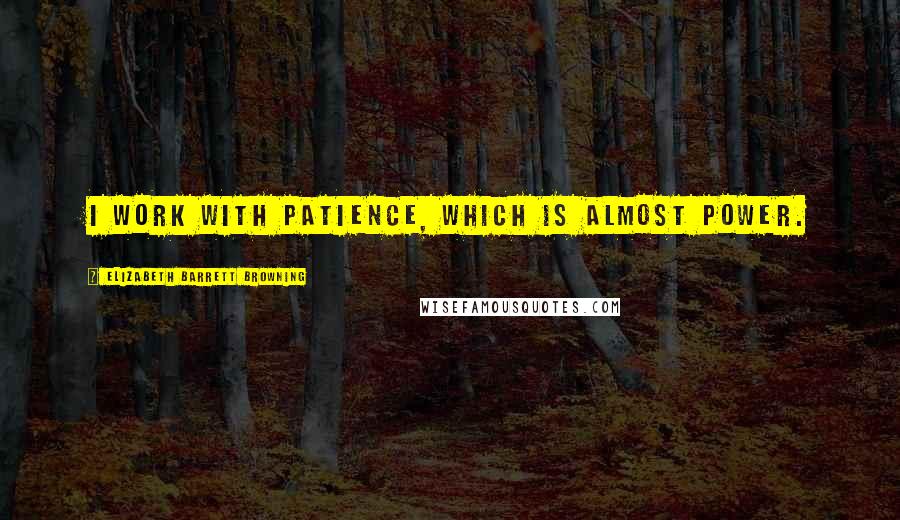 Elizabeth Barrett Browning Quotes: I work with patience, which is almost power.