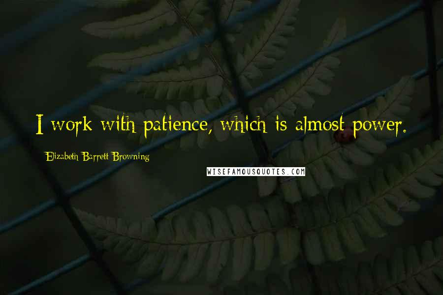 Elizabeth Barrett Browning Quotes: I work with patience, which is almost power.