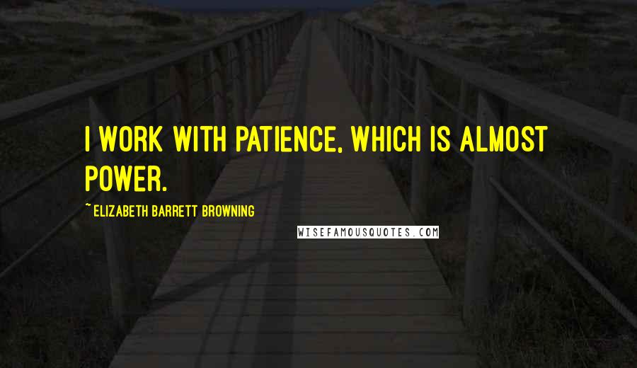 Elizabeth Barrett Browning Quotes: I work with patience, which is almost power.