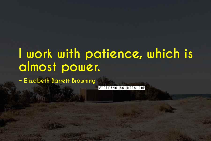 Elizabeth Barrett Browning Quotes: I work with patience, which is almost power.