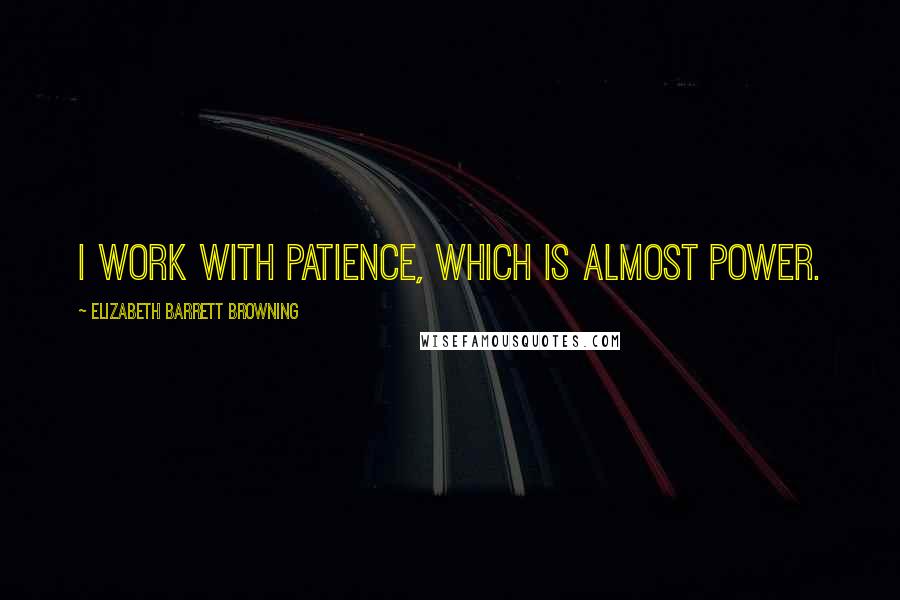 Elizabeth Barrett Browning Quotes: I work with patience, which is almost power.