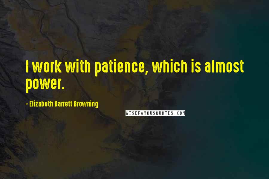 Elizabeth Barrett Browning Quotes: I work with patience, which is almost power.