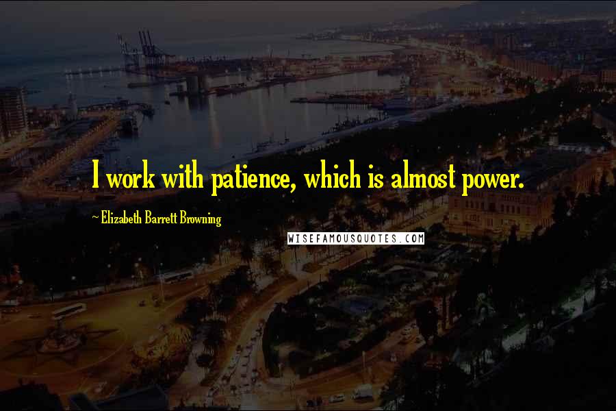 Elizabeth Barrett Browning Quotes: I work with patience, which is almost power.