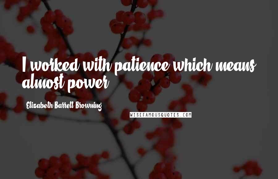 Elizabeth Barrett Browning Quotes: I worked with patience which means almost power.