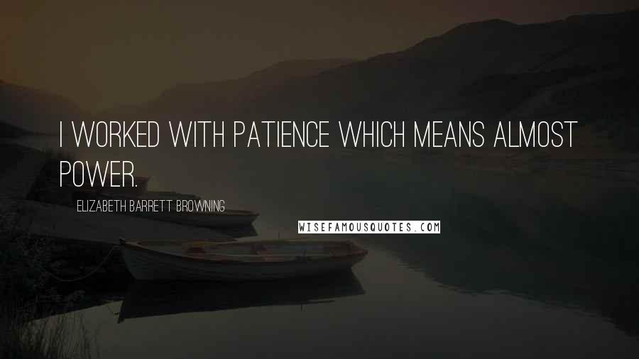 Elizabeth Barrett Browning Quotes: I worked with patience which means almost power.