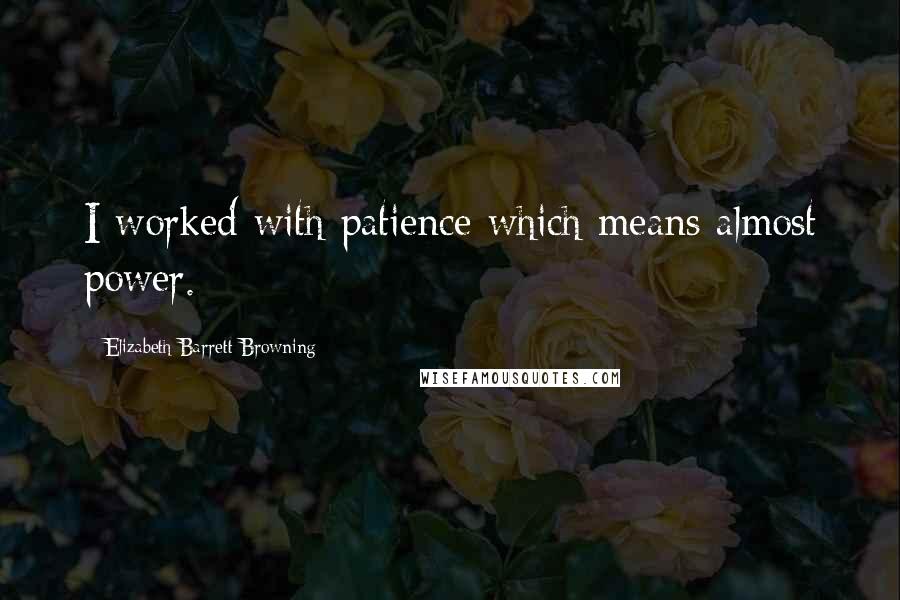 Elizabeth Barrett Browning Quotes: I worked with patience which means almost power.