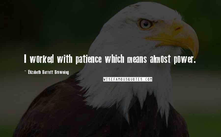 Elizabeth Barrett Browning Quotes: I worked with patience which means almost power.