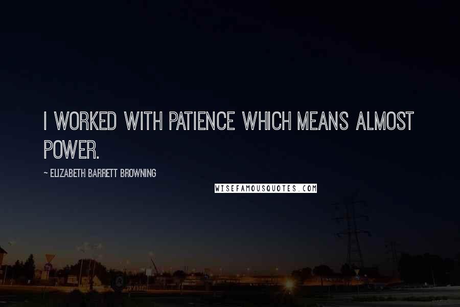 Elizabeth Barrett Browning Quotes: I worked with patience which means almost power.