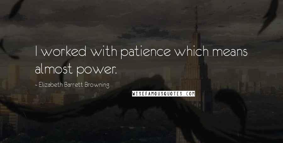 Elizabeth Barrett Browning Quotes: I worked with patience which means almost power.