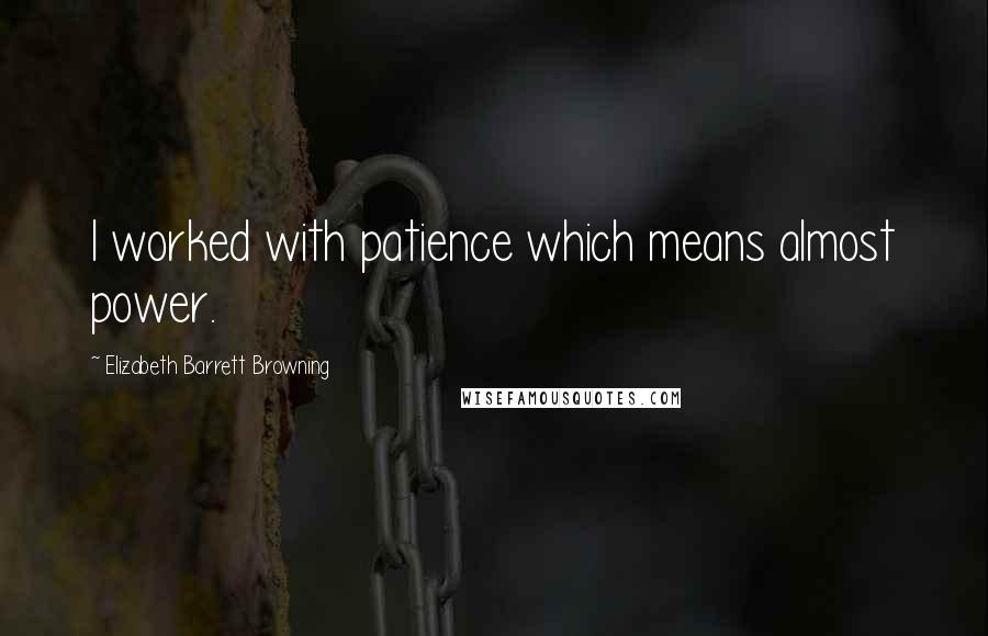 Elizabeth Barrett Browning Quotes: I worked with patience which means almost power.