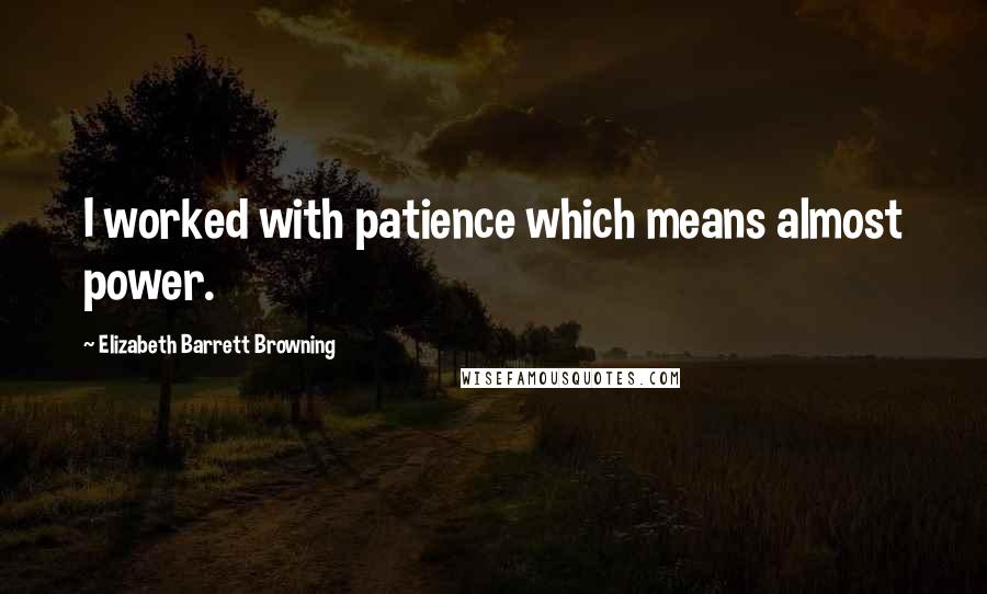 Elizabeth Barrett Browning Quotes: I worked with patience which means almost power.