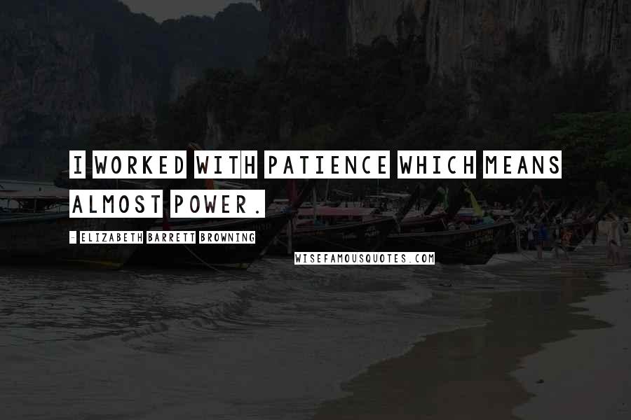 Elizabeth Barrett Browning Quotes: I worked with patience which means almost power.